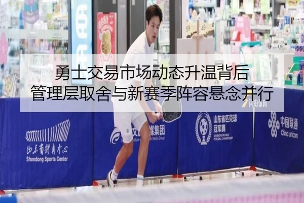 勇士交易市场动态升温背后 管理层取舍与新赛季阵容悬念并行