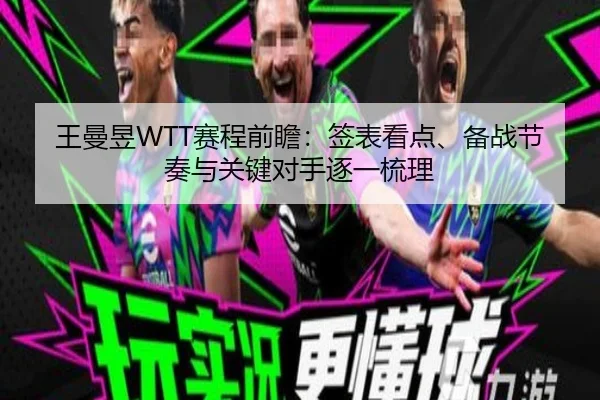 王曼昱WTT赛程前瞻：签表看点、备战节奏与关键对手逐一梳理