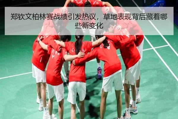 郑钦文柏林赛战绩引发热议，草地表现背后藏着哪些新变化